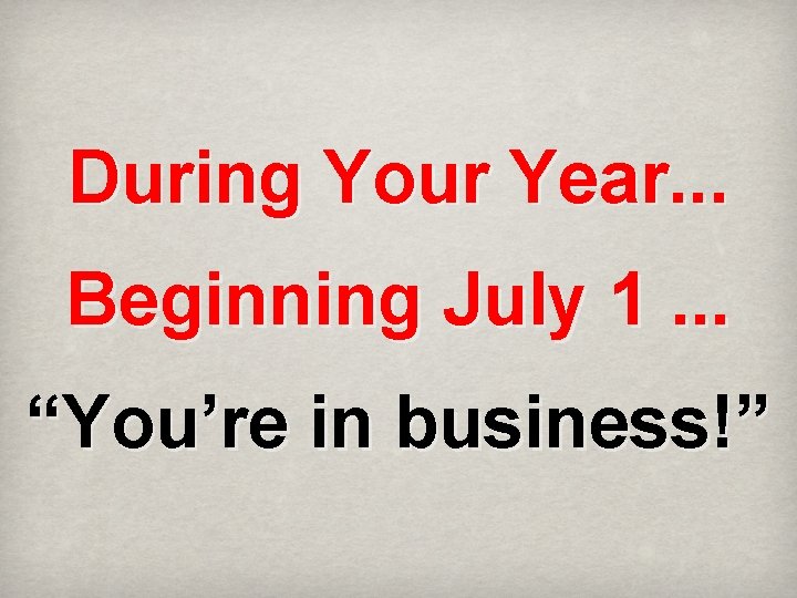 During Your Year. . . Beginning July 1. . . “You’re in business!” 