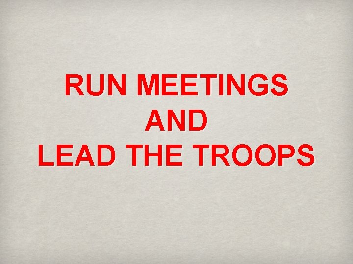 RUN MEETINGS AND LEAD THE TROOPS 