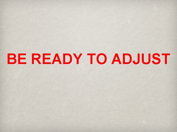 BE READY TO ADJUST 