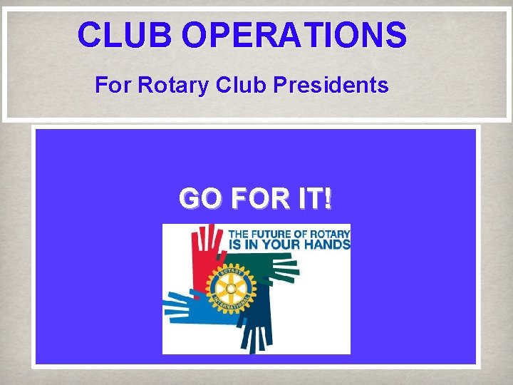 CLUB OPERATIONS For Rotary Club Presidents GO FOR IT! 