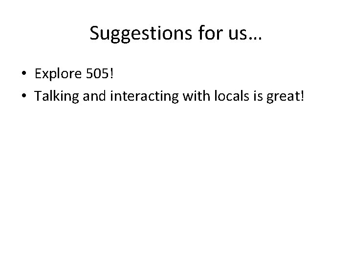 Suggestions for us… • Explore 505! • Talking and interacting with locals is great!