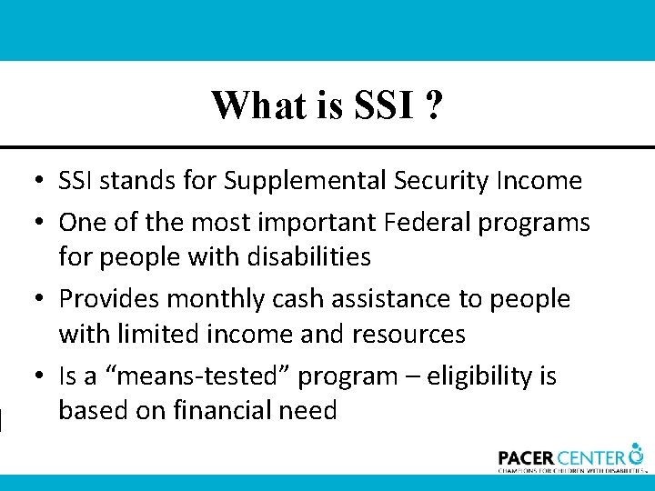 What is SSI ? • SSI stands for Supplemental Security Income • One of