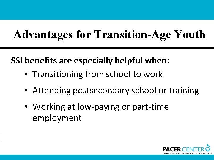 Advantages for Transition-Age Youth SSI benefits are especially helpful when: • Transitioning from school