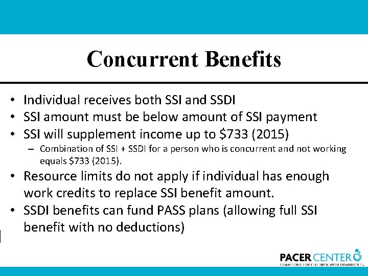 Concurrent Benefits • Individual receives both SSI and SSDI • SSI amount must be