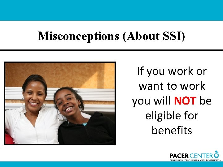 Misconceptions (About SSI) If you work or want to work you will NOT be
