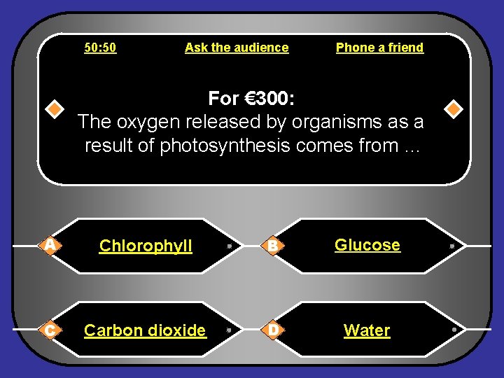 50: 50 Ask the audience Phone a friend For € 300: The oxygen released