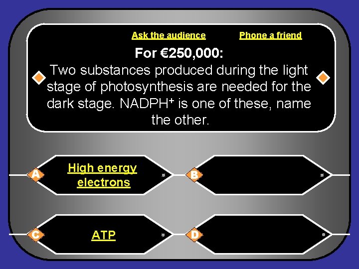 Ask the audience Phone a friend For € 250, 000: Two substances produced during