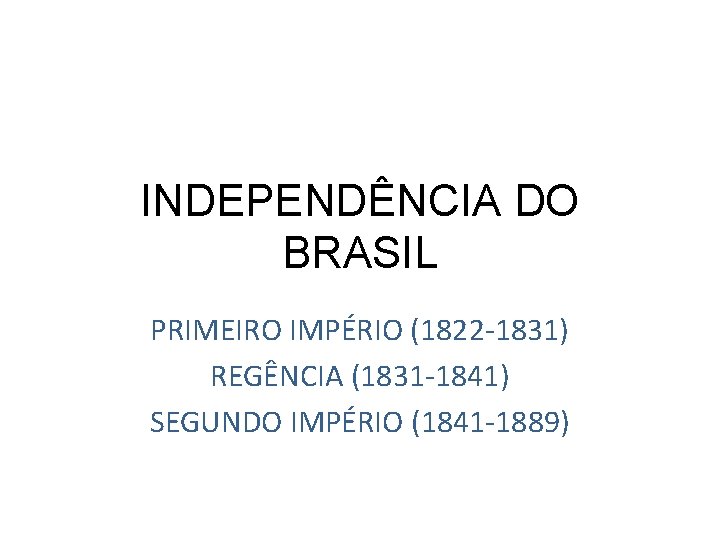 INDEPENDÊNCIA DO BRASIL PRIMEIRO IMPÉRIO (1822 -1831) REGÊNCIA (1831 -1841) SEGUNDO IMPÉRIO (1841 -1889)