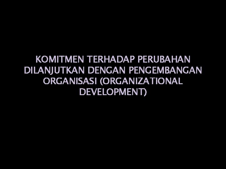 KOMITMEN TERHADAP PERUBAHAN DILANJUTKAN DENGAN PENGEMBANGAN ORGANISASI (ORGANIZATIONAL DEVELOPMENT) 