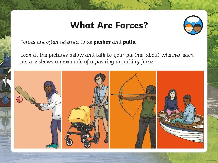 What Are Forces? Forces are often referred to as pushes and pulls. Look at