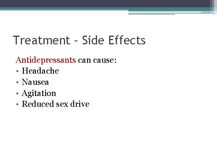 Treatment – Side Effects Antidepressants can cause: • Headache • Nausea • Agitation •