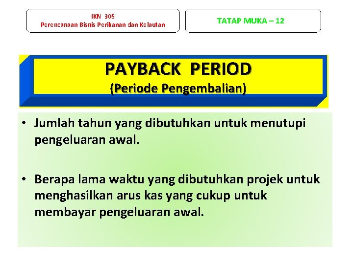 IKN 305 Perencanaan Bisnis Perikanan dan Kelautan TATAP MUKA – 12 PAYBACK PERIOD (Periode