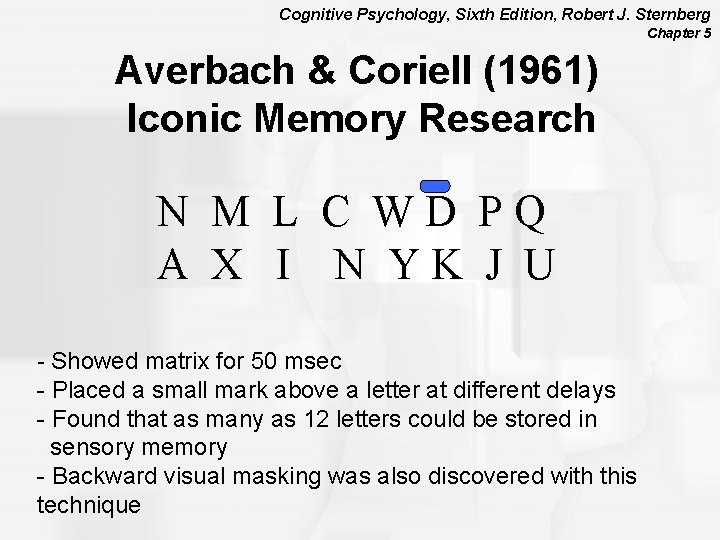 Cognitive Psychology, Sixth Edition, Robert J. Sternberg Chapter 5 Averbach & Coriell (1961) Iconic