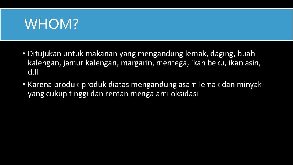 WHOM? • Ditujukan untuk makanan yang mengandung lemak, daging, buah kalengan, jamur kalengan, margarin,