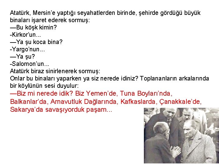 Atatürk, Mersin’e yaptığı seyahatlerden birinde, şehirde gördüğü büyük binaları işaret ederek sormuş: —Bu köşk