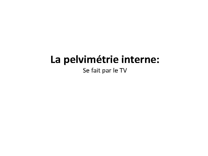 La pelvimétrie interne: Se fait par le TV 