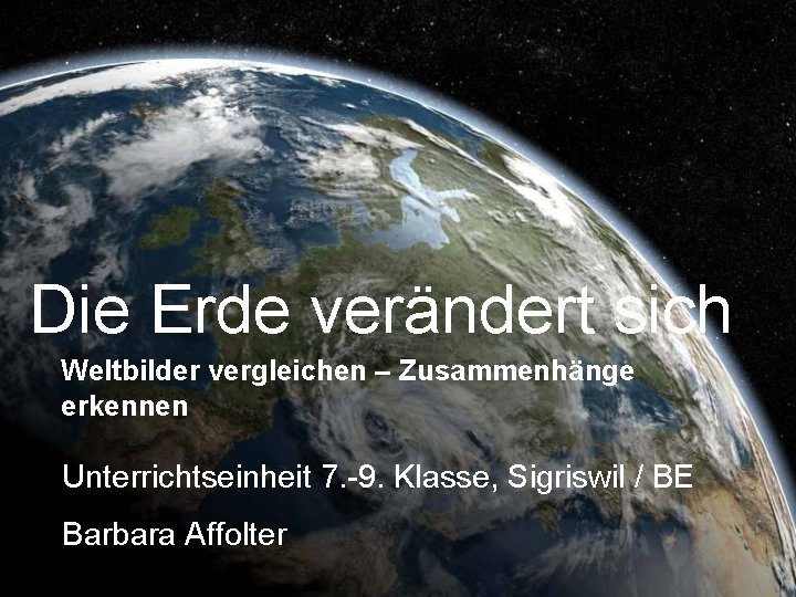 Die Erde verändert sich Weltbilder vergleichen – Zusammenhänge erkennen Unterrichtseinheit 7. -9. Klasse, Sigriswil