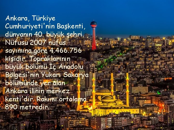 Ankara, Türkiye Cumhuriyeti'nin Başkenti, dünyanın 40. büyük şehri. Nüfusu 2007 nüfus sayımına göre 4.