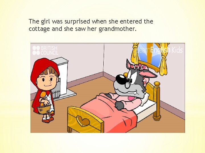 The girl was surprised when she entered the cottage and she saw her grandmother.
