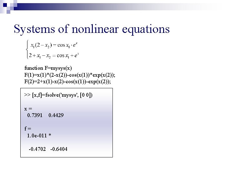 Systems of nonlinear equations function F=mysys(x) F(1)=x(1)*(2 -x(2))-cos(x(1))*exp(x(2)); F(2)=2+x(1)-x(2)-cos(x(1))-exp(x(2)); >> [x, f]=fsolve('mysys', [0 0])
