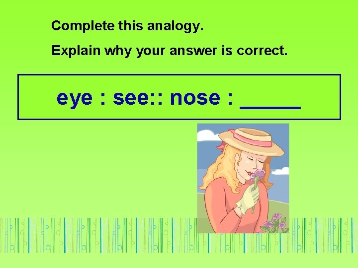 Complete this analogy. Explain why your answer is correct. eye : see: : nose