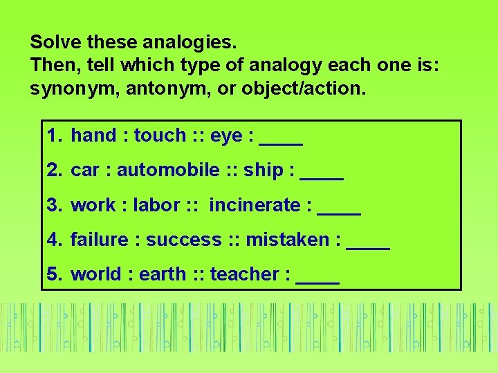 Solve these analogies. Then, tell which type of analogy each one is: synonym, antonym,