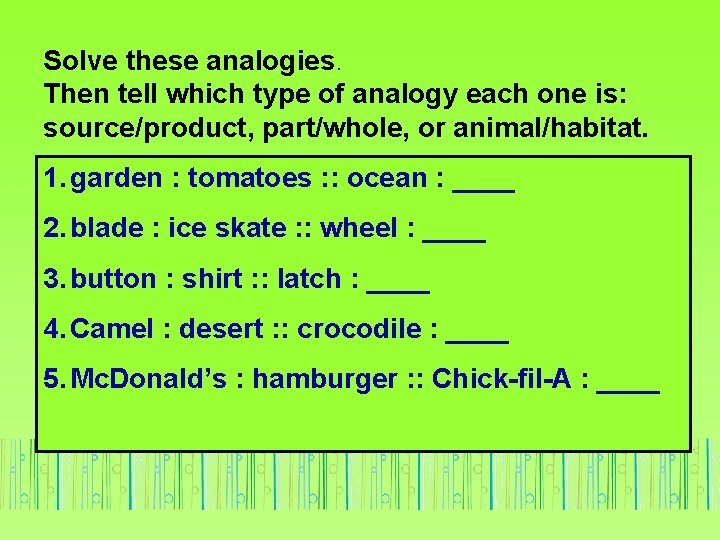 Solve these analogies. Then tell which type of analogy each one is: source/product, part/whole,