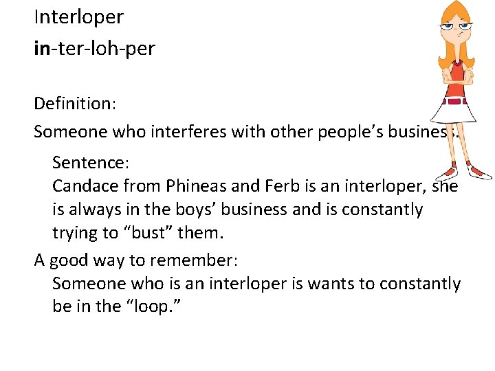 Interloper in-ter-loh-per Definition: Someone who interferes with other people’s business. Sentence: Candace from Phineas