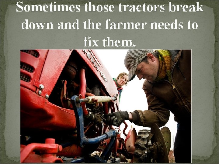 Sometimes those tractors break down and the farmer needs to fix them. 
