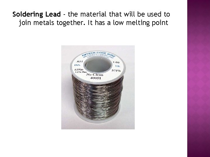 Soldering Lead - the material that will be used to join metals together. It