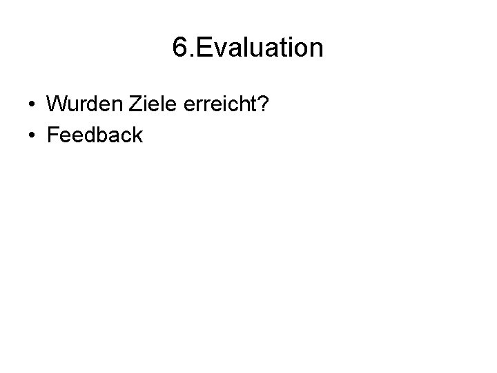 6. Evaluation • Wurden Ziele erreicht? • Feedback 