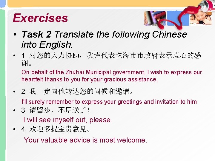 Exercises • Task 2 Translate the following Chinese into English. • 1. 对您的大力协助，我谨代表珠海市市政府表示衷心的感 谢。