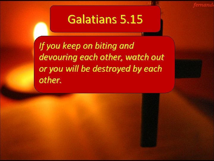 Galatians 5. 15 If you keep on biting and devouring each other, watch out