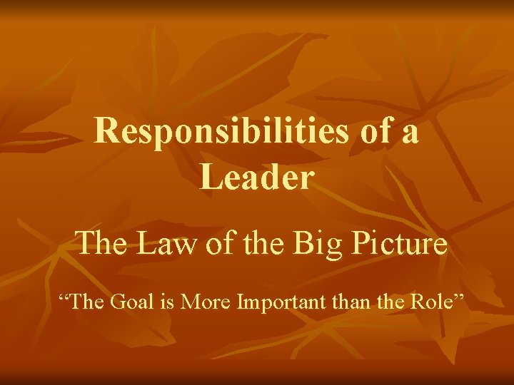 Responsibilities of a Leader The Law of the Big Picture “The Goal is More