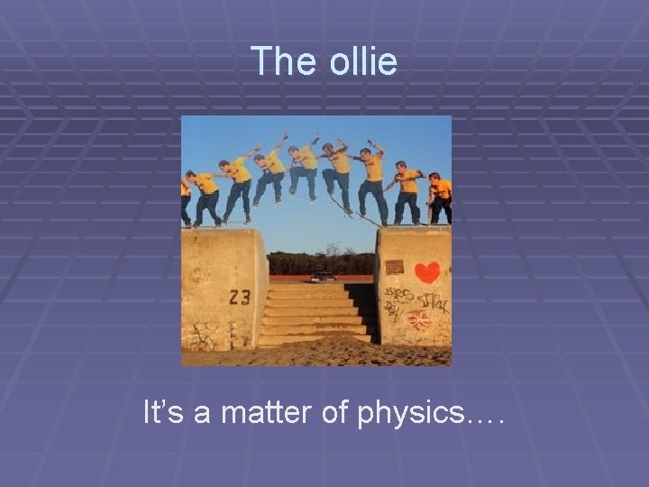 The ollie It’s a matter of physics…. 