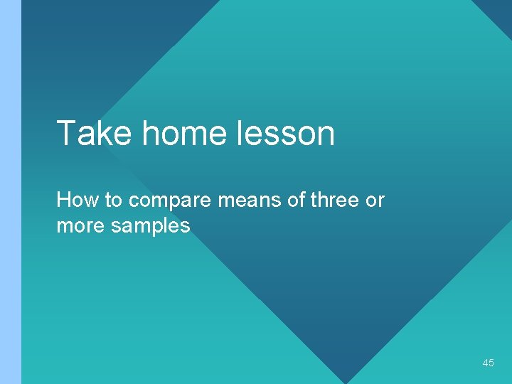 Take home lesson How to compare means of three or more samples 45 