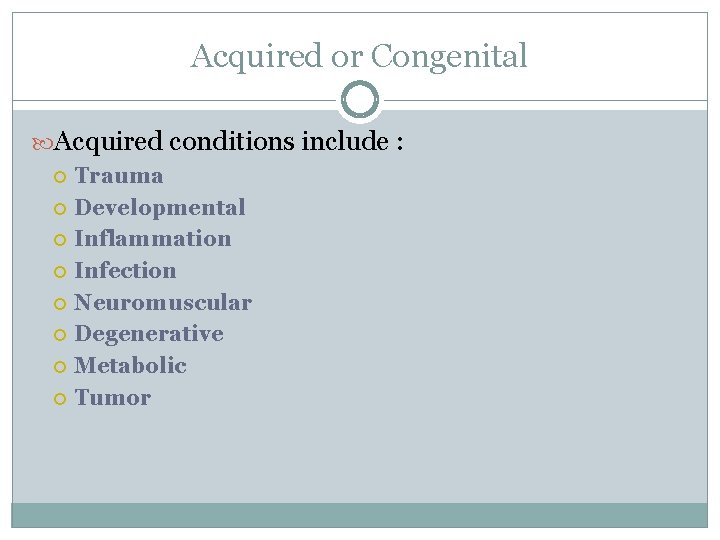 Acquired or Congenital Acquired conditions include : Trauma Developmental Inflammation Infection Neuromuscular Degenerative Metabolic