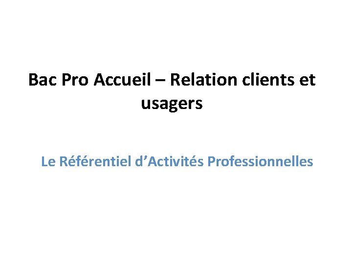 Bac Pro Accueil – Relation clients et usagers Le Référentiel d’Activités Professionnelles 