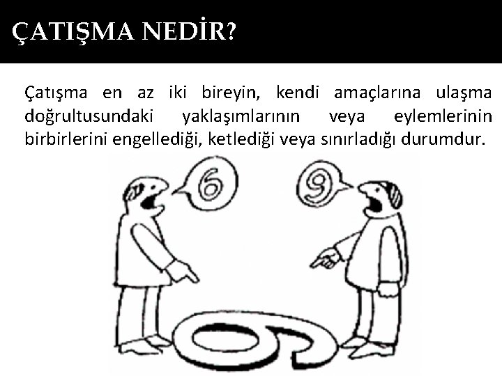 ÇATIŞMA NEDİR? Çatışma en az iki bireyin, kendi amaçlarına ulaşma doğrultusundaki yaklaşımlarının veya eylemlerinin