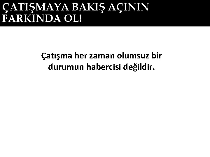 ÇATIŞMAYA BAKIŞ AÇININ FARKINDA OL! Çatışma her zaman olumsuz bir durumun habercisi değildir. 