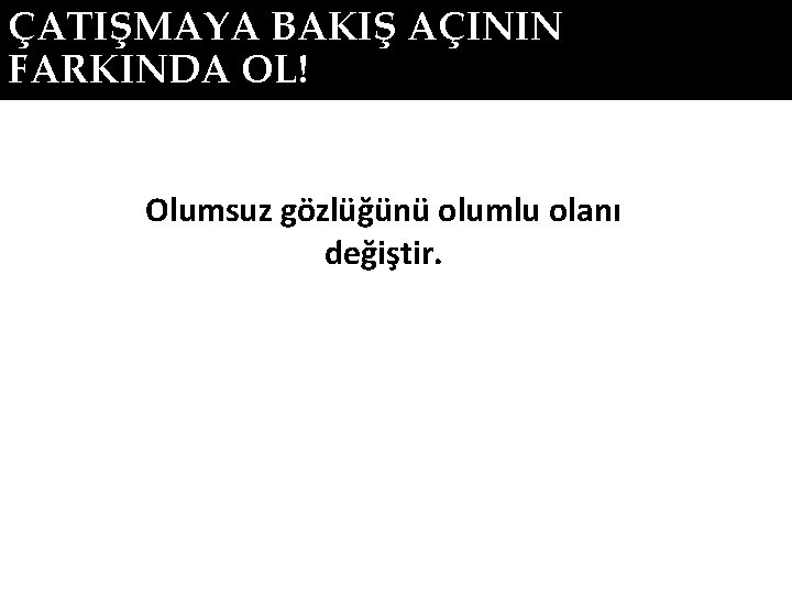 ÇATIŞMAYA BAKIŞ AÇININ FARKINDA OL! Olumsuz gözlüğünü olumlu olanı değiştir. 