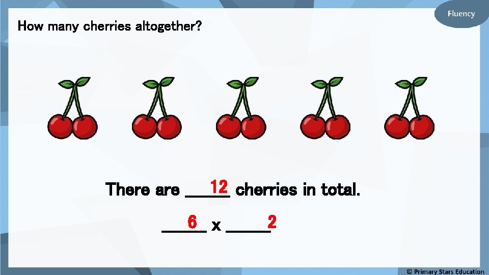 How many cherries altogether? 12 cherries in total. There are ____ 6 x ____2