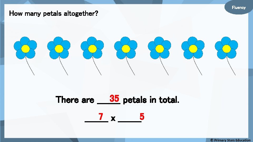 Fluency How many petals altogether? 35 petals in total. There are ____ 7 x