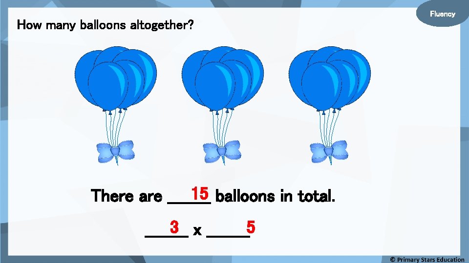 Fluency How many balloons altogether? 15 balloons in total. There are ____ 3 x