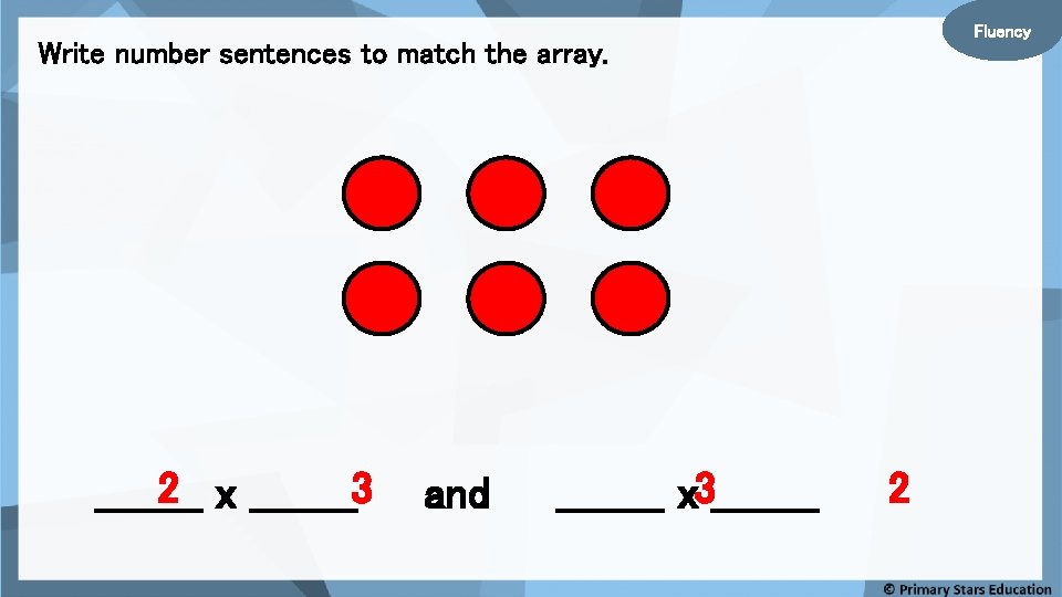 Fluency Write number sentences to match the array. 2 x ____3 ____ and ____