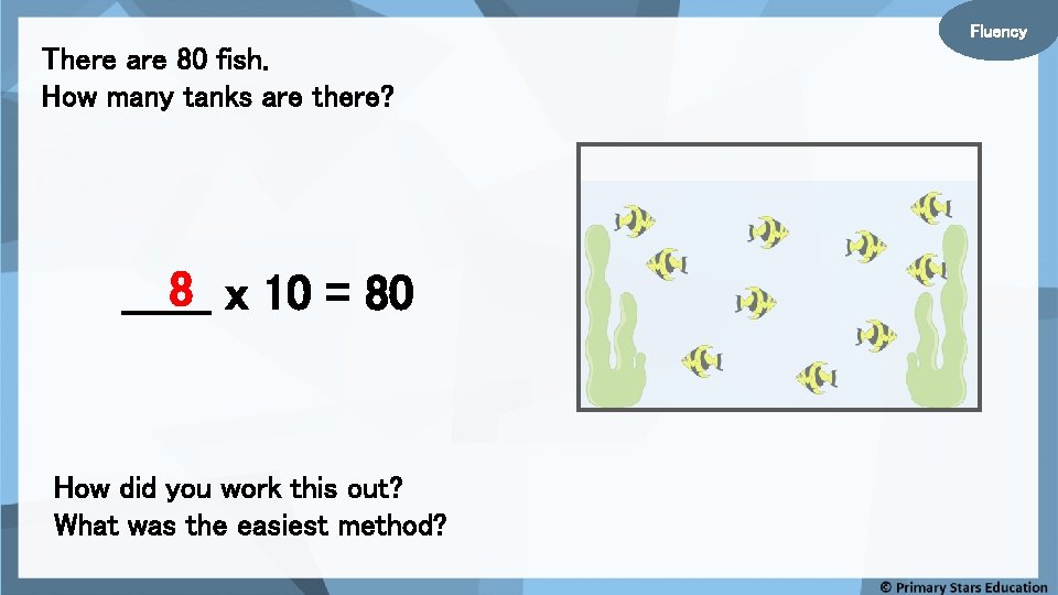 Fluency There are 80 fish. How many tanks are there? 8 x 10 =