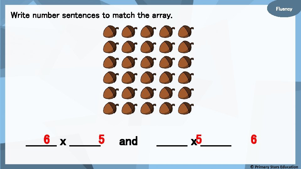 Fluency Write number sentences to match the array. 6 x ____5 ____ and ____