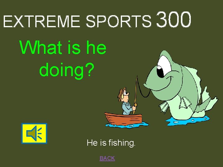 EXTREME SPORTS 300 What is he doing? He is fishing. BACK 