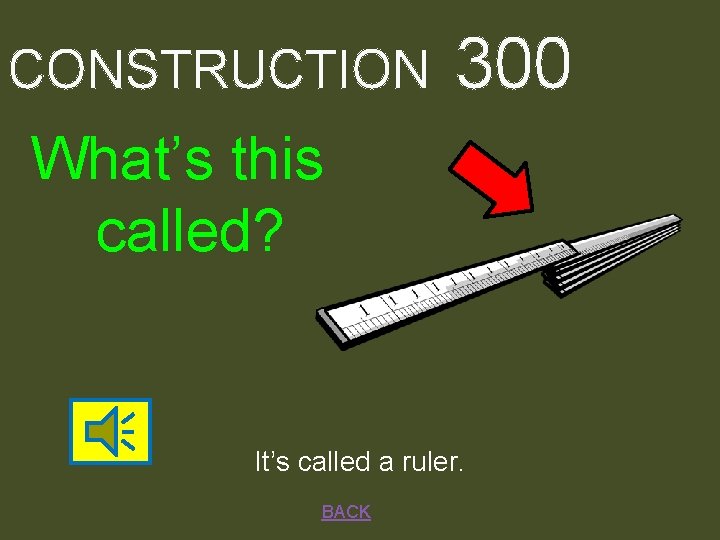 CONSTRUCTION 300 What’s this called? It’s called a ruler. BACK 