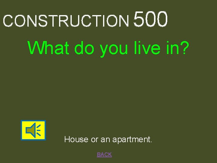 CONSTRUCTION 500 What do you live in? House or an apartment. BACK 